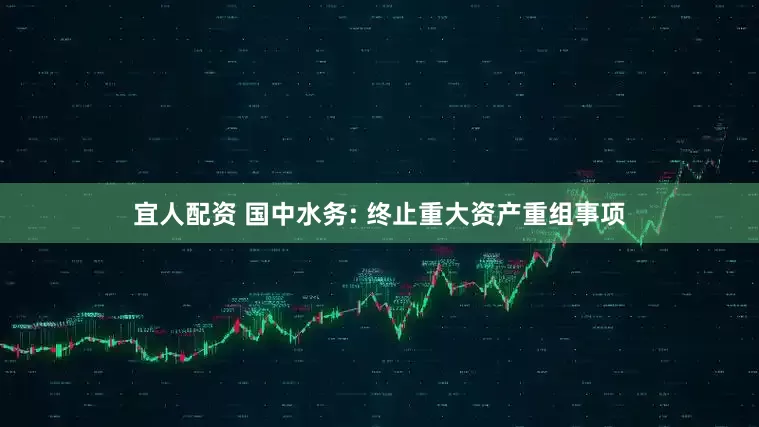 宜人配资 国中水务: 终止重大资产重组事项