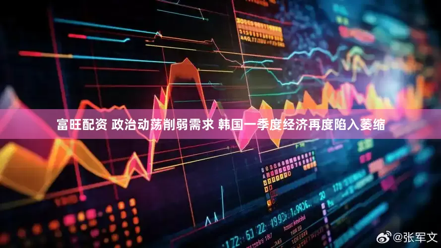 富旺配资 政治动荡削弱需求 韩国一季度经济再度陷入萎缩