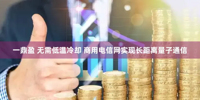 一鼎盈 无需低温冷却 商用电信网实现长距离量子通信