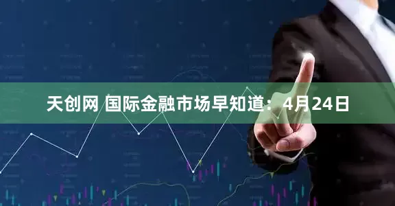 天创网 国际金融市场早知道：4月24日