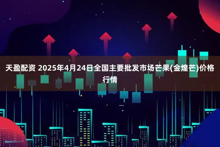 天盈配资 2025年4月24日全国主要批发市场芒果(金煌芒)价格行情