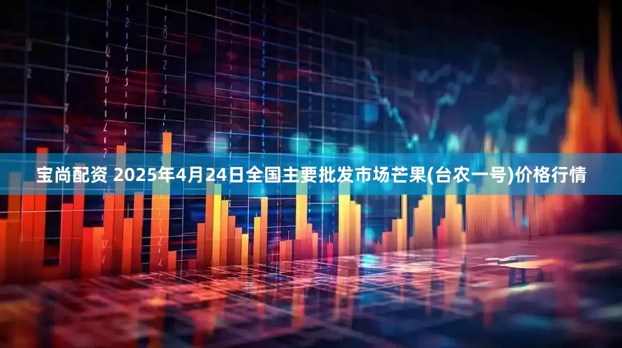 宝尚配资 2025年4月24日全国主要批发市场芒果(台农一号)价格行情