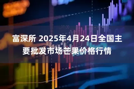 富深所 2025年4月24日全国主要批发市场芒果价格行情