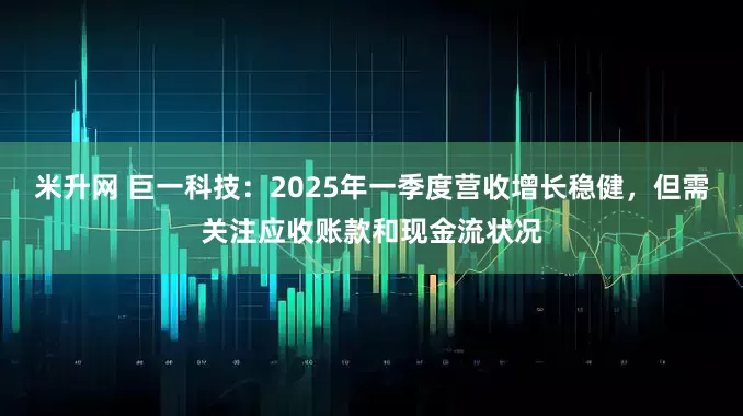 米升网 巨一科技：2025年一季度营收增长稳健，但需关注应收账款和现金流状况