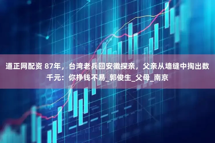 道正网配资 87年，台湾老兵回安徽探亲，父亲从墙缝中掏出数千元：你挣钱不易_郭俊生_父母_南京