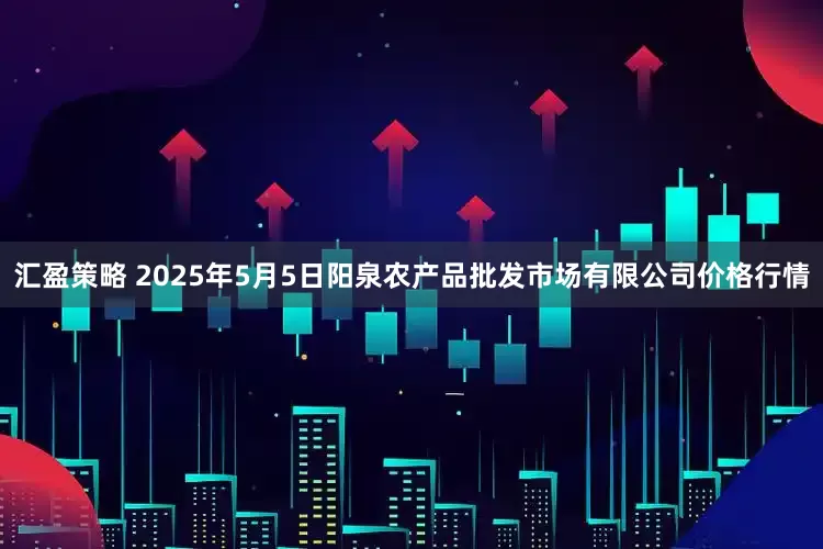 汇盈策略 2025年5月5日阳泉农产品批发市场有限公司价格行情