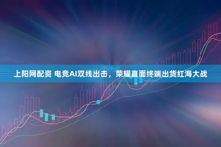 上阳网配资 电竞AI双线出击，荣耀直面终端出货红海大战