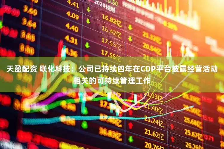 天盈配资 联化科技：公司已持续四年在CDP平台披露经营活动相关的可持续管理工作