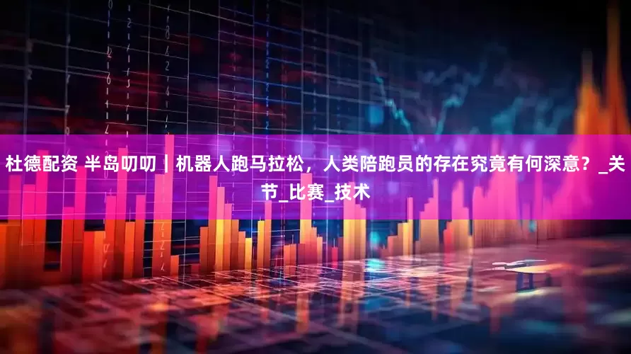 杜德配资 半岛叨叨｜机器人跑马拉松，人类陪跑员的存在究竟有何深意？_关节_比赛_技术