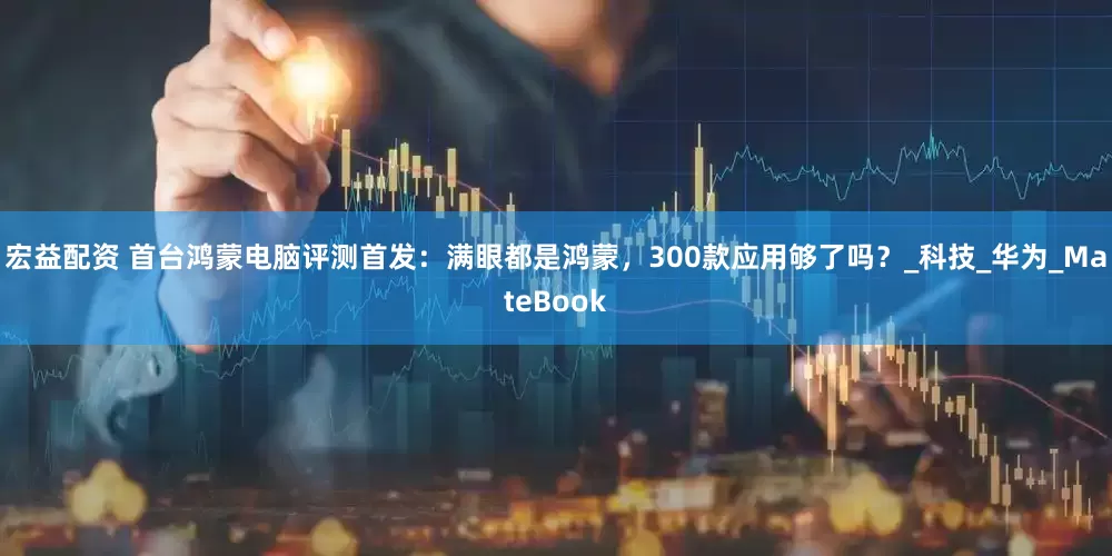 宏益配资 首台鸿蒙电脑评测首发：满眼都是鸿蒙，300款应用够了吗？_科技_华为_MateBook