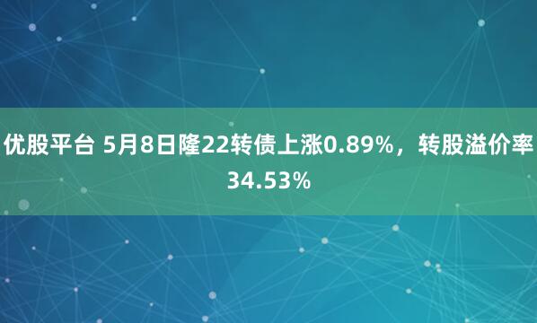 优股平台 5月8日隆22转债上涨0.89%，转股溢价率34.53%