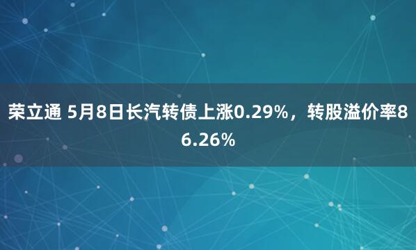 荣立通 5月8日长汽转债上涨0.29%，转股溢价率86.26%