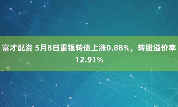 富才配资 5月8日重银转债上涨0.88%，转股溢价率12.91%