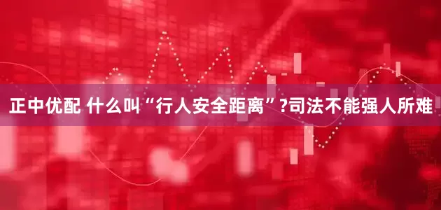 正中优配 什么叫“行人安全距离”?司法不能强人所难