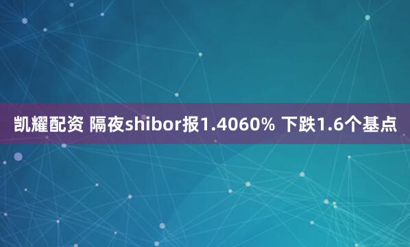 凯耀配资 隔夜shibor报1.4060% 下跌1.6个基点
