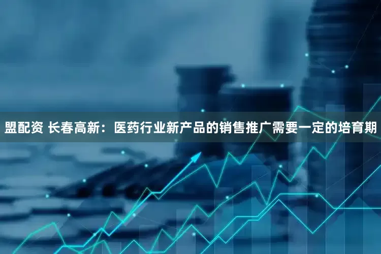 盟配资 长春高新：医药行业新产品的销售推广需要一定的培育期