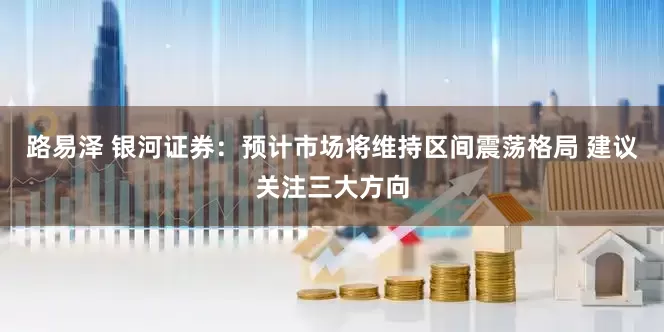 路易泽 银河证券：预计市场将维持区间震荡格局 建议关注三大方向