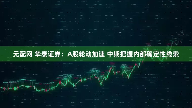 元配网 华泰证券：A股轮动加速 中期把握内部确定性线索