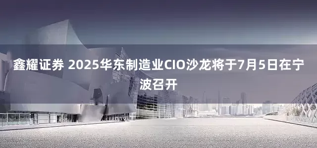 鑫耀证券 2025华东制造业CIO沙龙将于7月5日在宁波召开