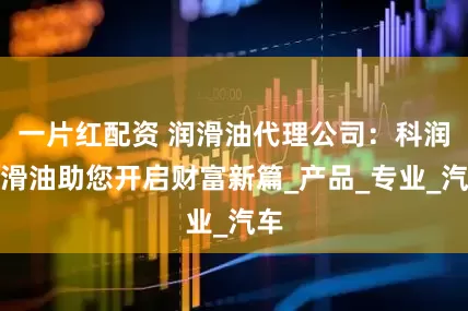 一片红配资 润滑油代理公司：科润润滑油助您开启财富新篇_产品_专业_汽车