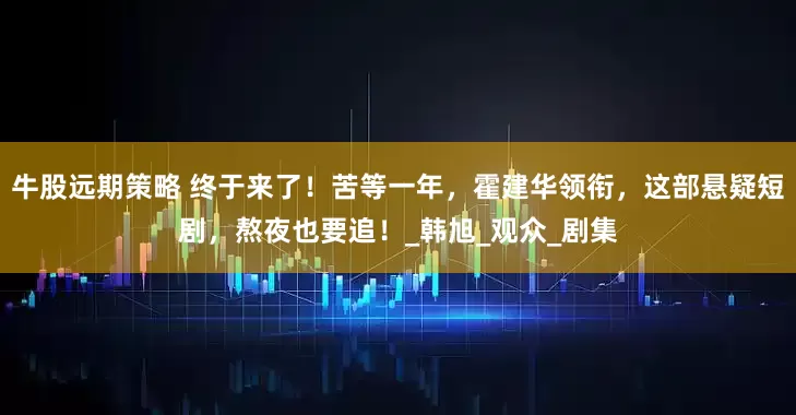 牛股远期策略 终于来了！苦等一年，霍建华领衔，这部悬疑短剧，熬夜也要追！_韩旭_观众_剧集