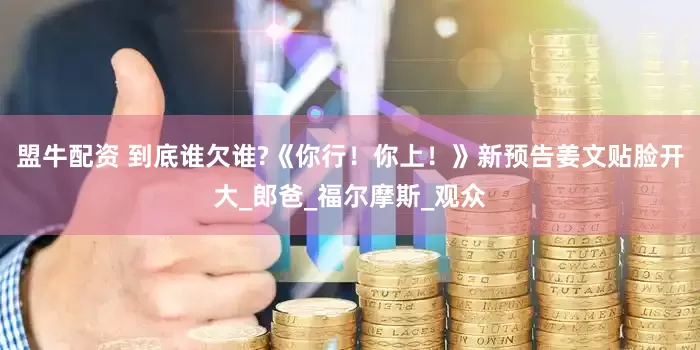 盟牛配资 到底谁欠谁?《你行！你上！》新预告姜文贴脸开大_郎爸_福尔摩斯_观众