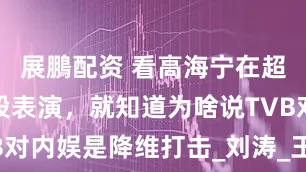 展鵬配资 看高海宁在超越班的三段表演，就知道为啥说TVB对内娱是降维打击_刘涛_王浩信_情感