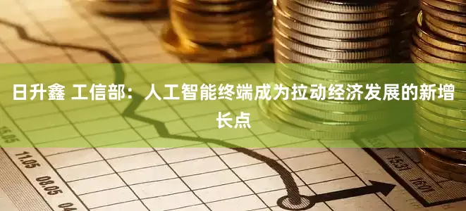日升鑫 工信部：人工智能终端成为拉动经济发展的新增长点