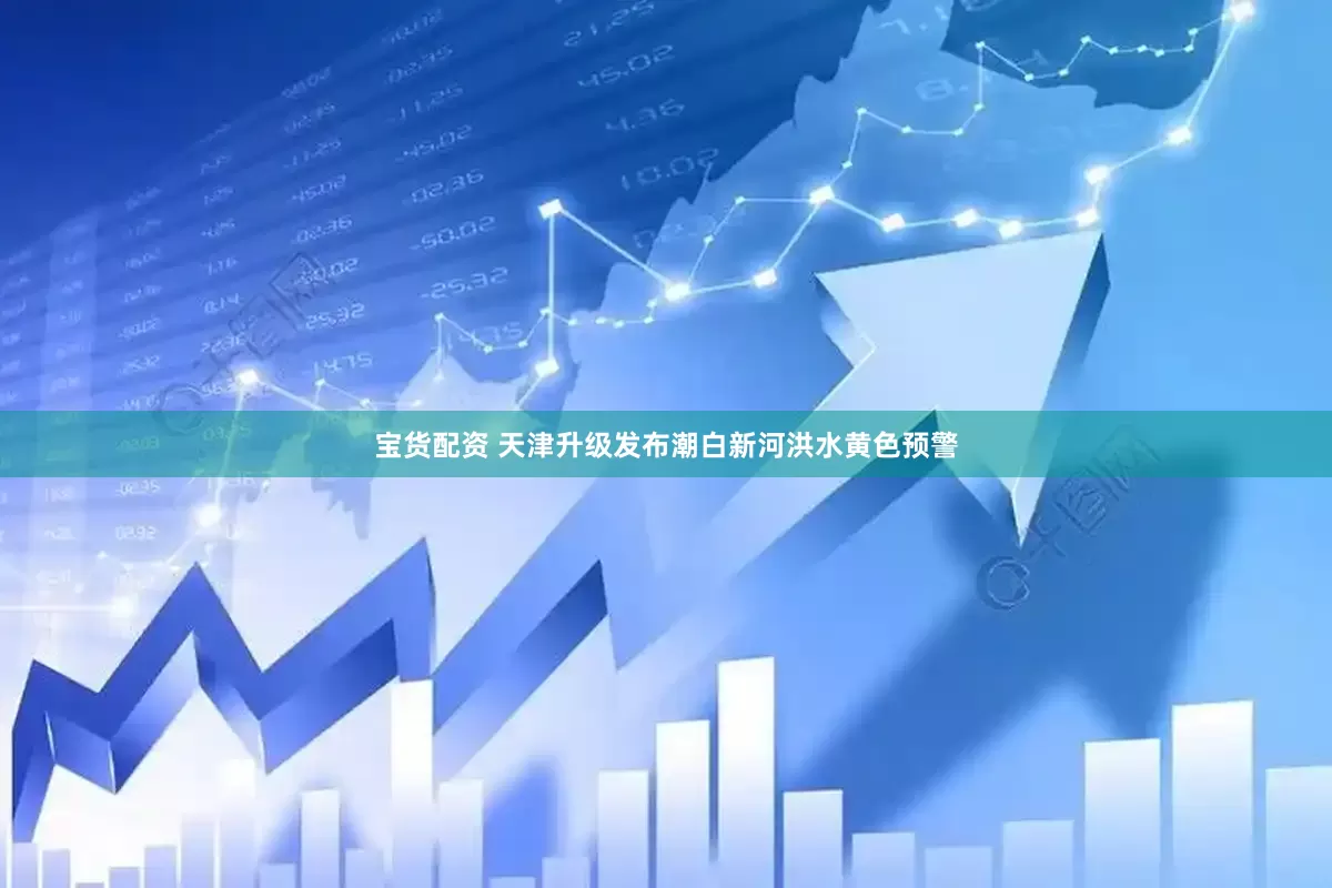 宝货配资 天津升级发布潮白新河洪水黄色预警