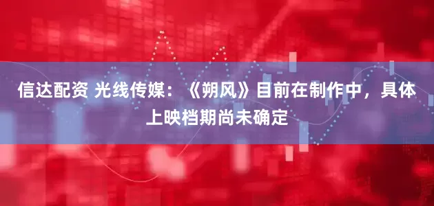 信达配资 光线传媒：《朔风》目前在制作中，具体上映档期尚未确定