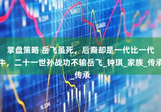 掌盘策略 岳飞虽死，后裔却是一代比一代牛，二十一世孙战功不输岳飞_钟琪_家族_传承