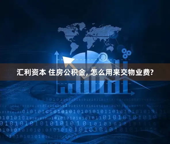 汇利资本 住房公积金, 怎么用来交物业费?