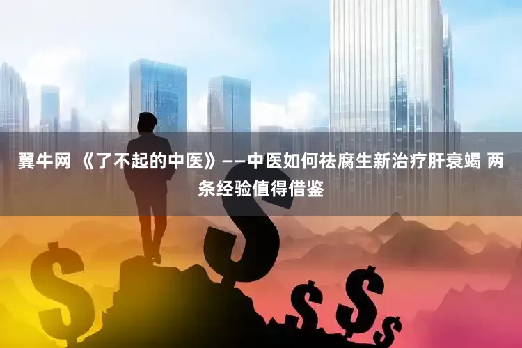 翼牛网 《了不起的中医》——中医如何祛腐生新治疗肝衰竭 两条经验值得借鉴