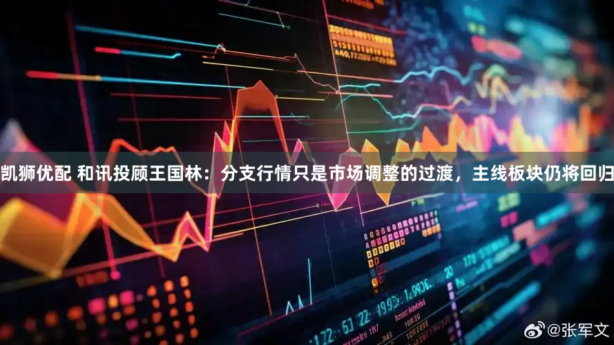 凯狮优配 和讯投顾王国林：分支行情只是市场调整的过渡，主线板块仍将回归