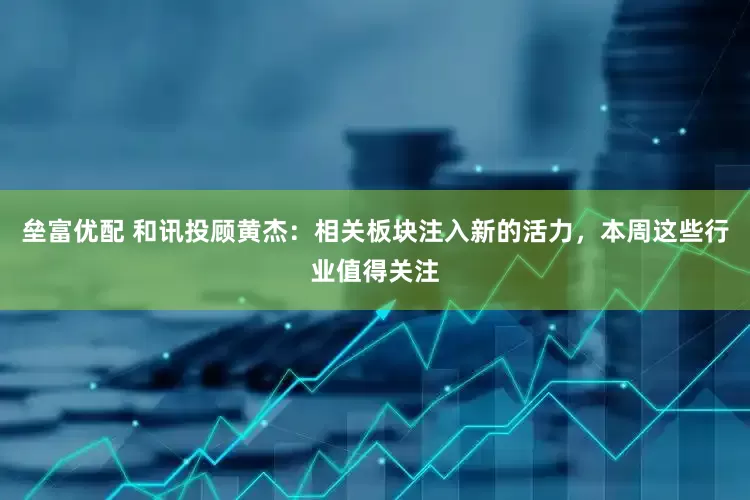 垒富优配 和讯投顾黄杰：相关板块注入新的活力，本周这些行业值得关注