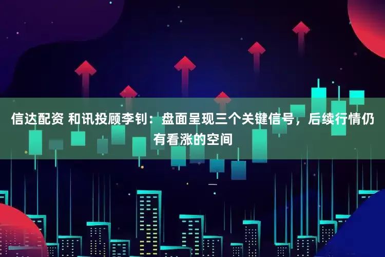 信达配资 和讯投顾李钊：盘面呈现三个关键信号，后续行情仍有看涨的空间
