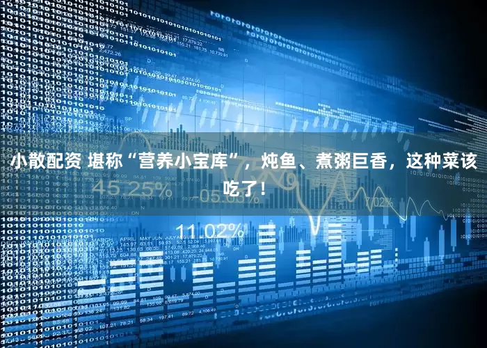 小散配资 堪称“营养小宝库”，炖鱼、煮粥巨香，这种菜该吃了！