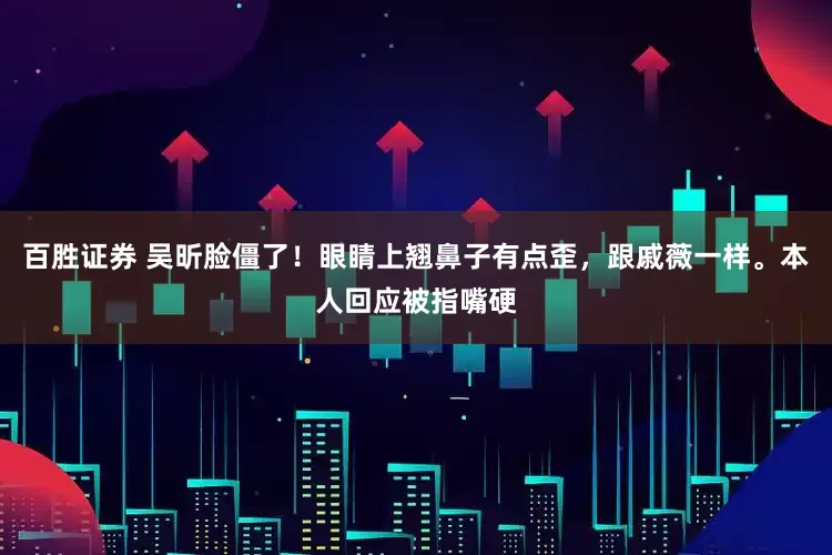 百胜证券 吴昕脸僵了！眼睛上翘鼻子有点歪，跟戚薇一样。本人回应被指嘴硬