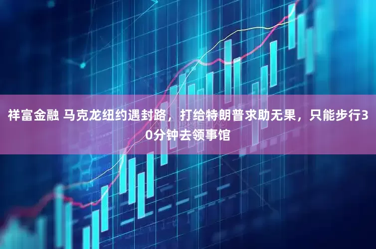 祥富金融 马克龙纽约遇封路，打给特朗普求助无果，只能步行30分钟去领事馆
