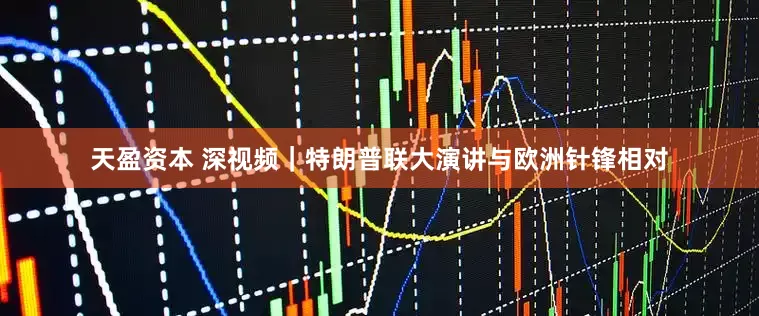 天盈资本 深视频｜特朗普联大演讲与欧洲针锋相对