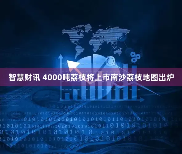 智慧财讯 4000吨荔枝将上市南沙荔枝地图出炉