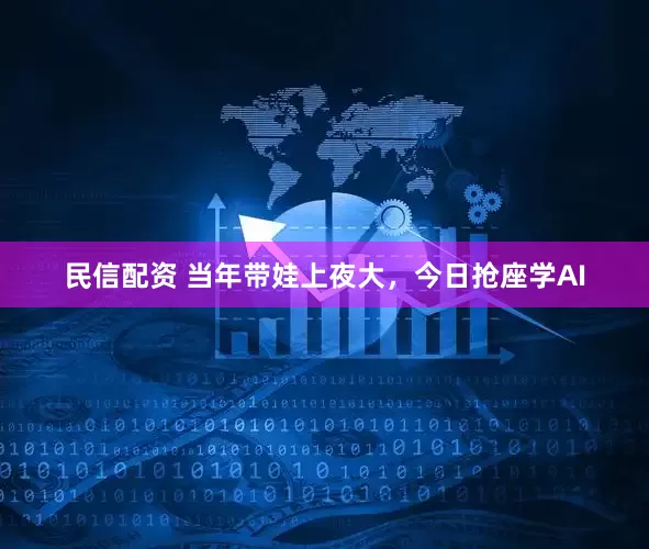 民信配资 当年带娃上夜大，今日抢座学AI