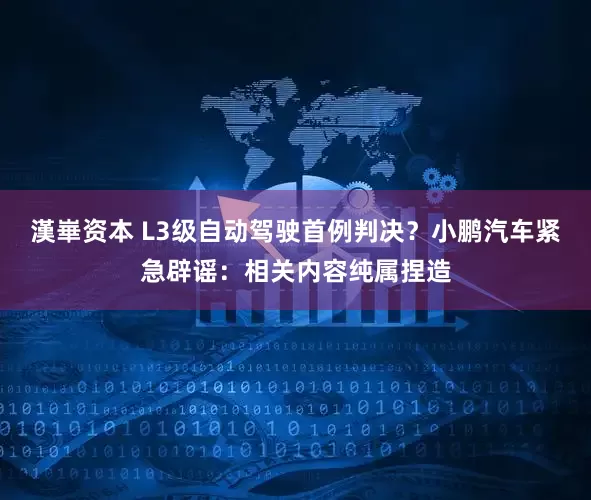 漢崋资本 L3级自动驾驶首例判决？小鹏汽车紧急辟谣：相关内容纯属捏造