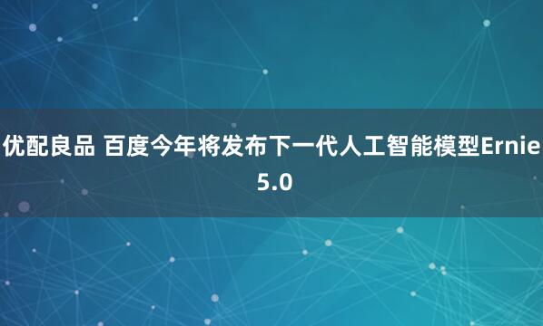 优配良品 百度今年将发布下一代人工智能模型Ernie 5.0