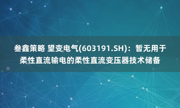叁鑫策略 望变电气(603191.SH)：暂无用于柔性直流输电的柔性直流变压器技术储备