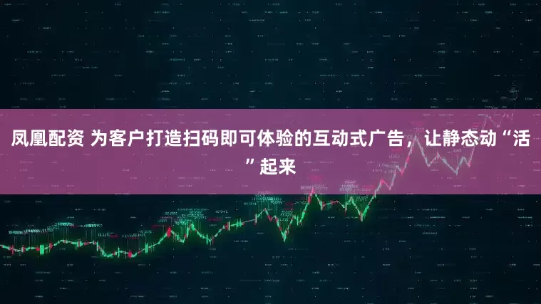 凤凰配资 为客户打造扫码即可体验的互动式广告，让静态动“活”起来