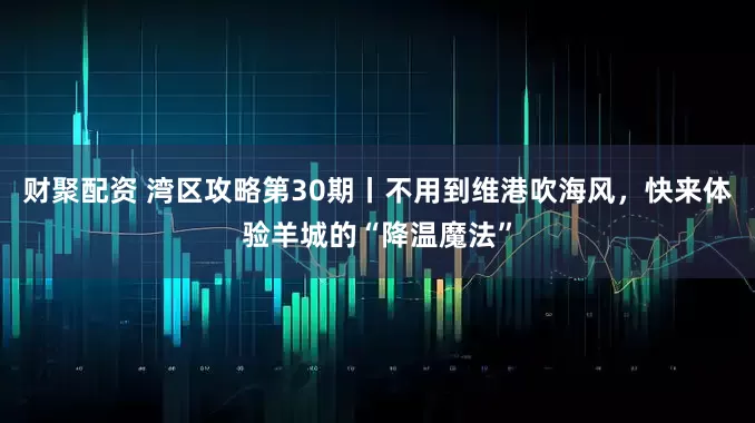 财聚配资 湾区攻略第30期丨不用到维港吹海风，快来体验羊城的“降温魔法”
