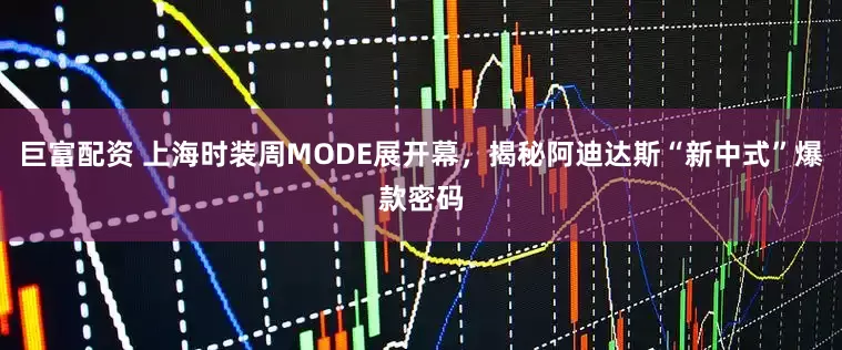 巨富配资 上海时装周MODE展开幕，揭秘阿迪达斯“新中式”爆款密码