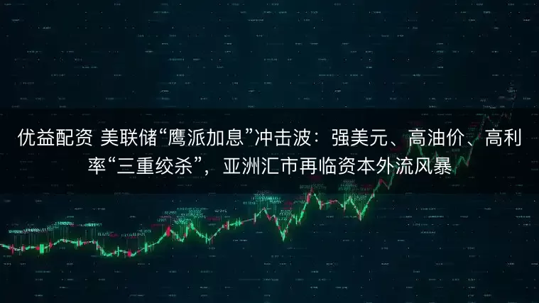 优益配资 美联储“鹰派加息”冲击波:强美元、高油价、高利率“三重绞杀”,亚洲汇市再临资本外流风暴