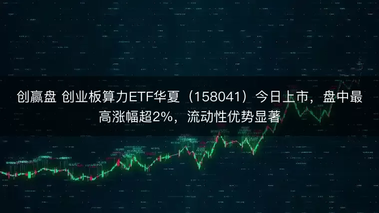 创赢盘 创业板算力ETF华夏（158041）今日上市，盘中最高涨幅超2%，流动性优势显著